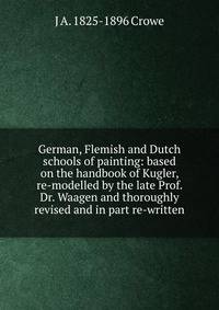 German, Flemish and Dutch schools of painting: based on the handbook of Kugler, re-modelled by the late Prof. Dr. Waagen and thoroughly revised and in part re-written
