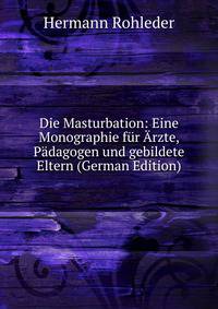 Die Masturbation: Eine Monographie fur Arzte, Padagogen und gebildete Eltern (German Edition)