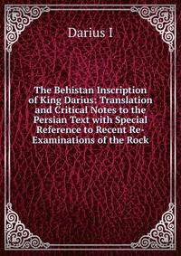 The Behistan Inscription of King Darius: Translation and Critical Notes to the Persian Text with Special Reference to Recent Re-Examinations of the Rock