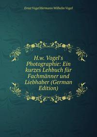 H.w. Vogel's Photographie: Ein kurzes Lehbuch f?r Fachm?nner und Liebhaber (German Edition)