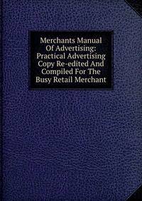 Merchants Manual Of Advertising: Practical Advertising Copy Re-edited And Compiled For The Busy Retail Merchant