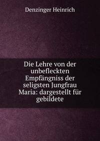 Die Lehre von der unbefleckten Empfangniss der seligsten Jungfrau Maria: dargestellt fur gebildete