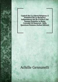 Capitoli Per La Libert? Religiosa: E Pontificia Per La Reciproca Indipendenza Del Re D'italia E Del Sommo Pontefice in Roma Corredati Di Numerosi . Della Questione Romana (Italian Edition)