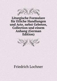 Liturgische Formulare fur Etliche Handlungen und Acte, nebst Gebeten, Collection und einem Anhang (German Edition)