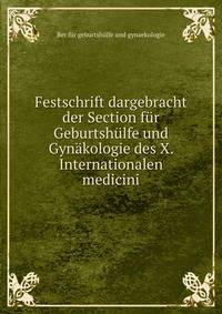 Festschrift dargebracht der Section fur Geburtshulfe und Gynakologie des X. Internationalen medicini
