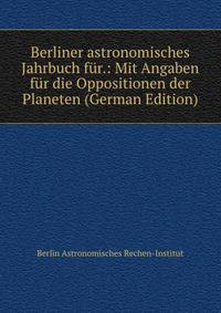 Berliner astronomisches Jahrbuch fur.: Mit Angaben fur die Oppositionen der Planeten (German Edition)