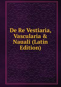 De Re Vestiaria, Vascularia &amp; Nauali (Latin Edition)