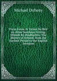 Foras Feasa Ar Eirinn Do Reir an Athar Seathrun Ceiting, Ollamh Re Diadhachta: The History of Ireland, from the Earliest Period to the English Invasion