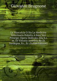 La Mascalcia O Sia La Medicina Veterinaria Ridotta A Suoi Veri Principi: Opera Dedicata Alla S.r.m. Di Vittorio Amedeo, Re Di Sardegna, Ec., Ec (Italian Edition)