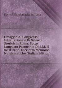 Omaggio Al Congresso Internazionale Di Scienze Storich in Roma: Sotto L'augusto Patrocinio Di S.M. Il Re D'italia. Dieciotto Memorie Numismatiche (Italian Edition)