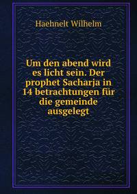 Um den abend wird es licht sein. Der prophet Sacharja in 14 betrachtungen fur die gemeinde ausgelegt