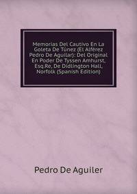Memorias Del Cautivo En La Goleta De Tunez (El Alferez Pedro De Aguilar): Del Original En Poder De Tyssen Amhurst, Esq.Re, De Didlington Hall, Norfolk (Spanish Edition)