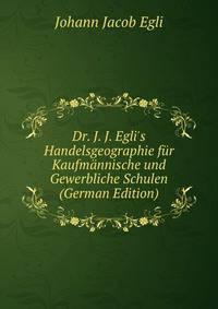 Dr. J. J. Egli's Handelsgeographie f?r Kaufm?nnische und Gewerbliche Schulen (German Edition)