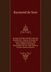 Arringa In Difesa Del Re Luigi Xvi Recitata Da : Deseze In Nome De' Suoi Compatrocinatori Alla Sbarra Della Convenzion Nazionale Il Di' 26 . Nell' Italiana Favella (Italian Edition)