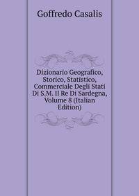 Dizionario Geografico, Storico, Statistico, Commerciale Degli Stati Di S.M. Il Re Di Sardegna, Volume 8 (Italian Edition)