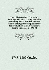Two old comedies: The belle's stratagem by Mrs. Cowley and The wonder by Mrs. Centlivre reduced and re-arranged by Augustin Daly for production at Daly's Theatre during the season 1893-94