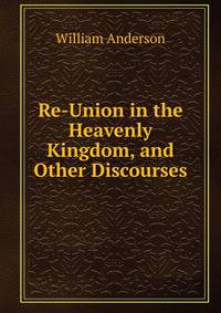Re-Union in the Heavenly Kingdom, and Other Discourses
