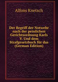 Der Begriff der Notwehr nach der peinlichen Gerichtsordnung Karls V. Und dem Strafgesetzbuch fur das (German Edition)