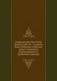 Geoponicorum Sive De Re Rustica, Libri Xx / Cassiano Basso Schlastico Collectore Antea Constantino Porphyrogenneto A Quibusdam Adscripti