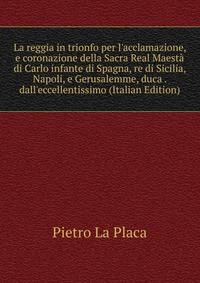 La reggia in trionfo per l'acclamazione, e coronazione della Sacra Real Maest? di Carlo infante di Spagna, re di Sicilia, Napoli, e Gerusalemme, duca . dall'eccellentissimo (Italian Edition)