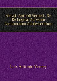 Aloysii Antonii Verneii . De Re Logica: Ad Vsum Lusitanorum Adolescentium