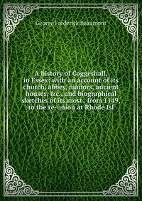 A history of Coggeshall, in Essex: with an account of its church, abbey, manors, ancient houses, &amp;c., and biographical sketches of its most . from 1149, to the re-union at Rhode Isl