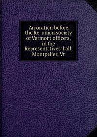 An oration before the Re-union society of Vermont officers, in the Representatives' hall, Montpelier, Vt.