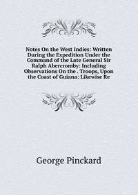 Notes On the West Indies: Written During the Expedition Under the Command of the Late General Sir Ralph Abercromby: Including Observations On the . Troops, Upon the Coast of Guiana: Likewise Re