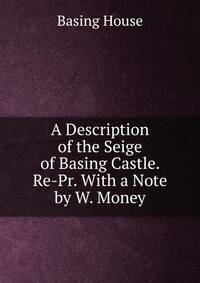 A Description of the Seige of Basing Castle. Re-Pr. With a Note by W. Money.