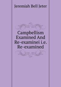 Campbellism Examined And Re-examinei i.e. Re-examined