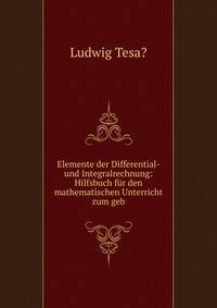 Elemente der Differential- und Integralrechnung: Hilfsbuch fur den mathematischen Unterricht zum geb