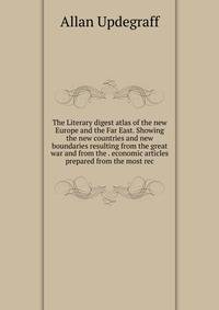 The Literary digest atlas of the new Europe and the Far East. Showing the new countries and new boundaries resulting from the great war and from the . economic articles prepared from the most rec