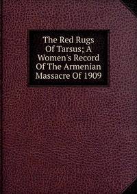 The Red Rugs Of Tarsus; A Women's Record Of The Armenian Massacre Of 1909