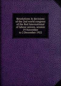 Resolutions &amp; decisions of the 2nd world congress of the Red International of labour unions, session 19 November to 2 December 1922