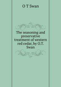 The seasoning and preservative treatment of western red cedar, by O.T. Swan