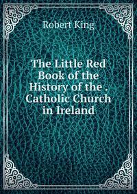 The Little Red Book of the History of the . Catholic Church in Ireland