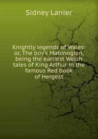 Knightly legends of Wales: or, The boy's Mabinogion, being the earliest Welsh tales of King Arthur in the famous Red book of Hergest