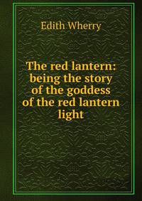 The red lantern: being the story of the goddess of the red lantern light