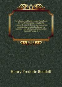 Fact, fancy, and fable; a new handbook for ready reference on subjects commonly omitted from cyclopaedias; comprising personal sobriquets, familiar . pseudonyms, mythological characters, red-le