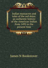 Indian massacres and tales of the red skins: an authentic history of the American Indian from 1492 to the present time