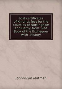 Lost certificates of Knight's fees for the counties of Nottingham and Derby: from . Red Book of the Exchequer with . history