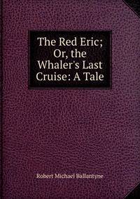The Red Eric; Or, the Whaler's Last Cruise: A Tale