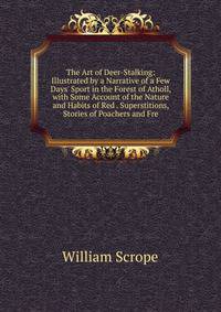 The Art of Deer-Stalking: Illustrated by a Narrative of a Few Days' Sport in the Forest of Atholl, with Some Account of the Nature and Habits of Red . Superstitions, Stories of Poachers and Fre