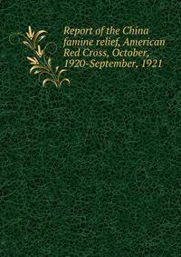 Report of the China famine relief, American Red Cross, October, 1920-September, 1921