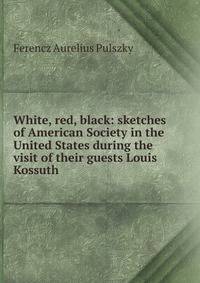 White, red, black: sketches of American Society in the United States during the visit of their guests Louis Kossuth