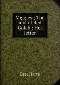 Miggles ; The idyl of Red Gulch ; Her letter