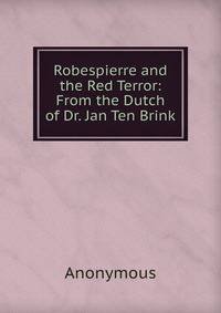 Robespierre and the Red Terror: From the Dutch of Dr. Jan Ten Brink