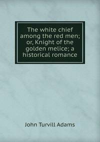The white chief among the red men; or, Knight of the golden melice; a historical romance