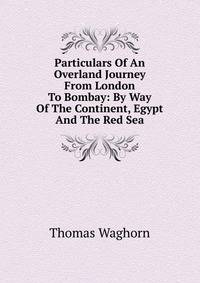 Particulars Of An Overland Journey From London To Bombay: By Way Of The Continent, Egypt And The Red Sea