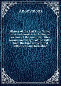 History of the Red River Valley: past and present, including an account of the counties, cities, towns, and villages of the Valley from the time of their first settlement and formation